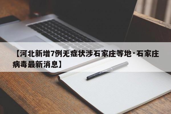 【河北新增7例无症状涉石家庄等地·石家庄病毒最新消息】