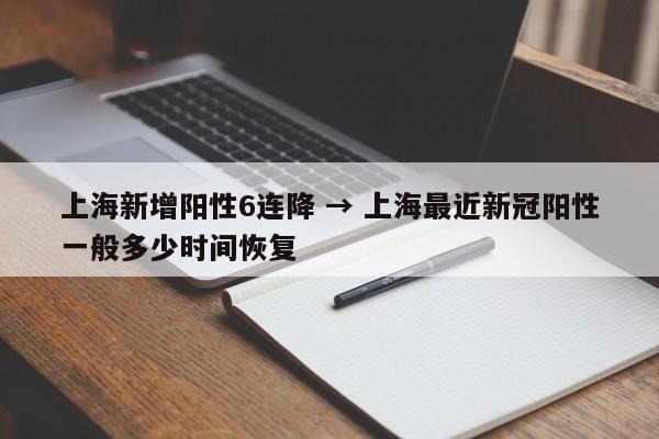 上海新增阳性6连降 → 上海最近新冠阳性一般多少时间恢复