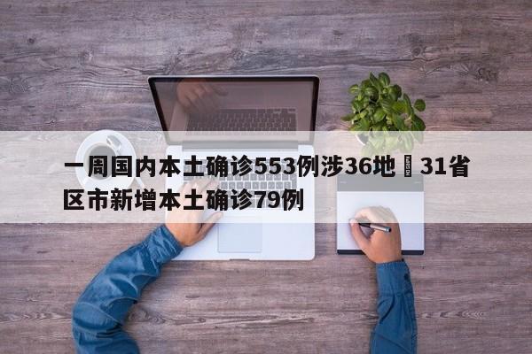 一周国内本土确诊553例涉36地›31省区市新增本土确诊79例