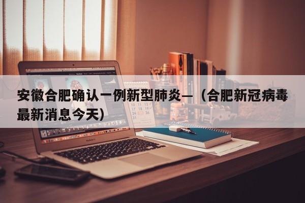 安徽合肥确认一例新型肺炎—（合肥新冠病毒最新消息今天）