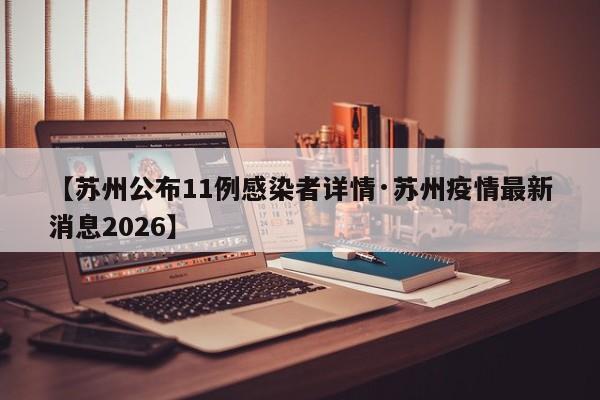 【苏州公布11例感染者详情·苏州疫情最新消息2026】