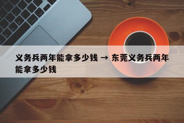 义务兵两年能拿多少钱 → 东莞义务兵两年能拿多少钱
