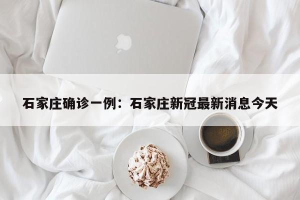 石家庄确诊一例：石家庄新冠最新消息今天