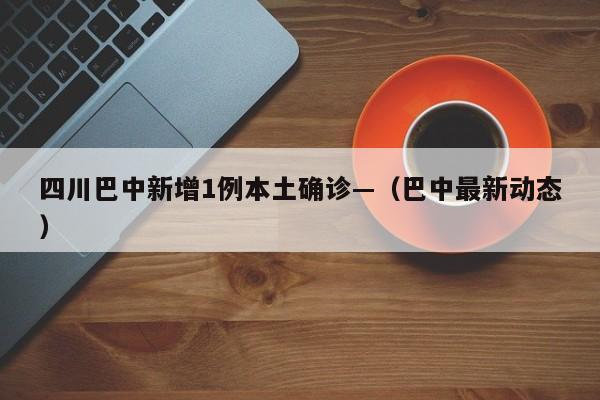 四川巴中新增1例本土确诊—（巴中最新动态）