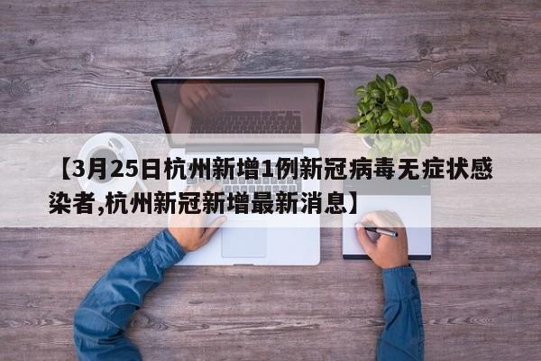 【3月25日杭州新增1例新冠病毒无症状感染者,杭州新冠新增最新消息】