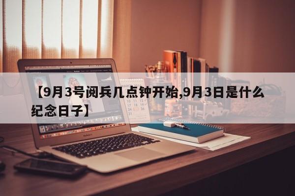 【9月3号阅兵几点钟开始,9月3日是什么纪念日子】