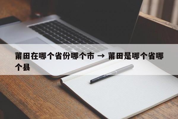 莆田在哪个省份哪个市 → 莆田是哪个省哪个县