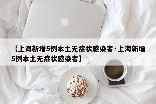 【上海新增5例本土无症状感染者·上海新增5例本土无症状感染者】