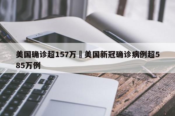 美国确诊超157万›美国新冠确诊病例超585万例
