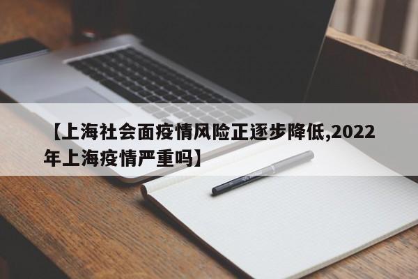 【上海社会面疫情风险正逐步降低,2022年上海疫情严重吗】
