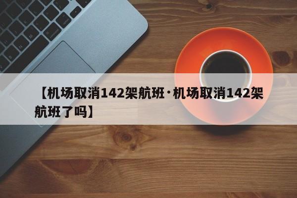 【机场取消142架航班·机场取消142架航班了吗】