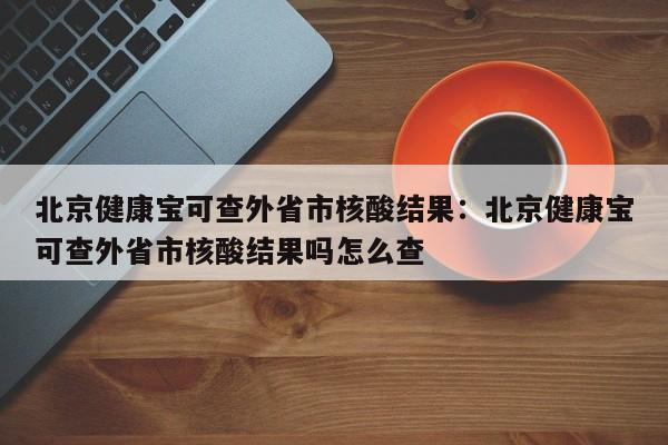 北京健康宝可查外省市核酸结果：北京健康宝可查外省市核酸结果吗怎么查