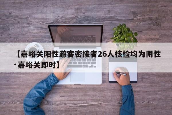 【嘉峪关阳性游客密接者26人核检均为阴性·嘉峪关即时】