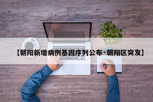 【朝阳新增病例基因序列公布·朝阳区突发】