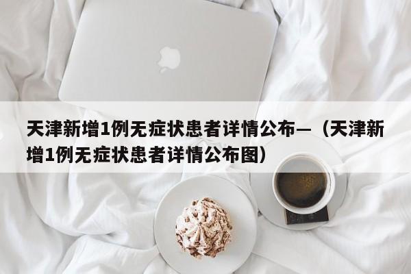 天津新增1例无症状患者详情公布—（天津新增1例无症状患者详情公布图）
