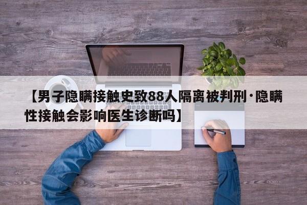【男子隐瞒接触史致88人隔离被判刑·隐瞒性接触会影响医生诊断吗】