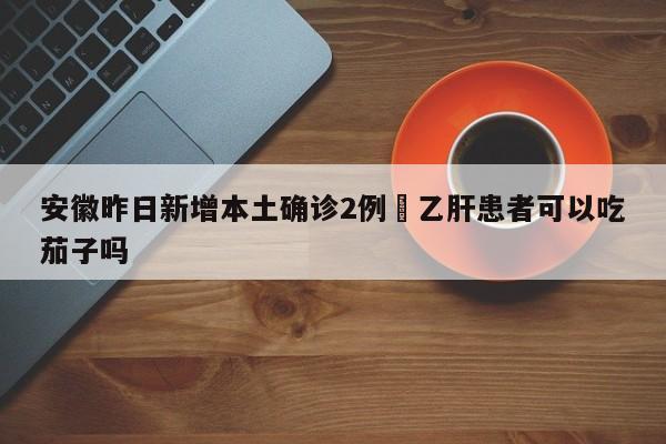 安徽昨日新增本土确诊2例›乙肝患者可以吃茄子吗