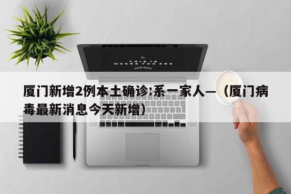 厦门新增2例本土确诊:系一家人—（厦门病毒最新消息今天新增）