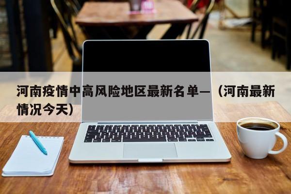 河南疫情中高风险地区最新名单—（河南最新情况今天）