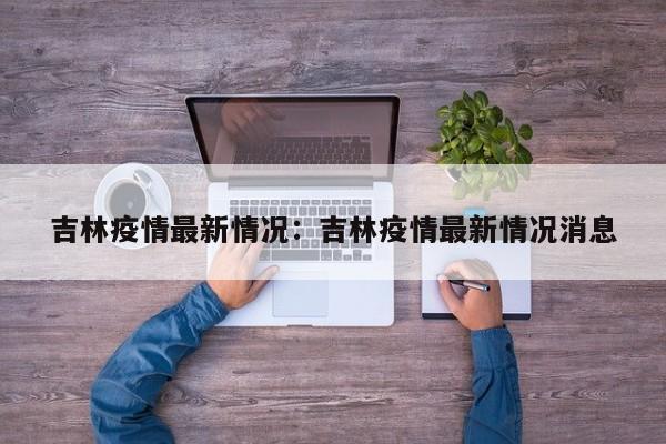 吉林疫情最新情况：吉林疫情最新情况消息