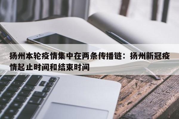 扬州本轮疫情集中在两条传播链：扬州新冠疫情起止时间和结束时间
