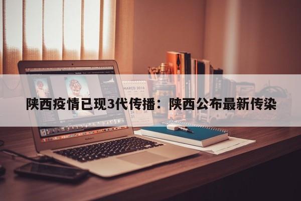陕西疫情已现3代传播：陕西公布最新传染