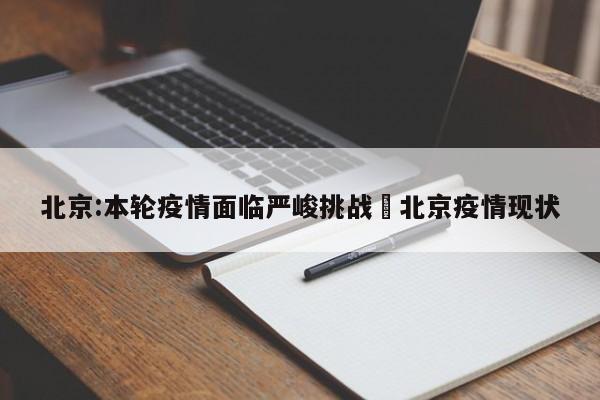 北京:本轮疫情面临严峻挑战›北京疫情现状