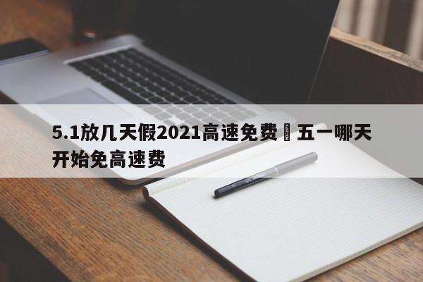 5.1放几天假2021高速免费›五一哪天开始免高速费