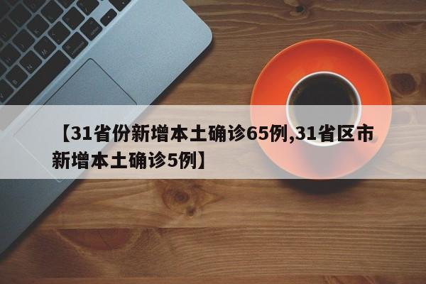 【31省份新增本土确诊65例,31省区市新增本土确诊5例】