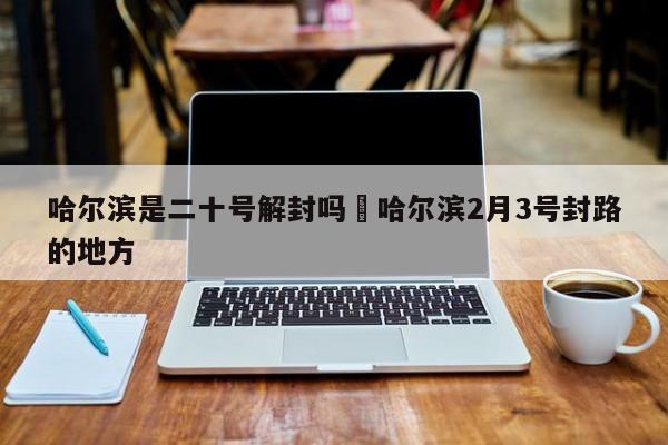 哈尔滨是二十号解封吗›哈尔滨2月3号封路的地方