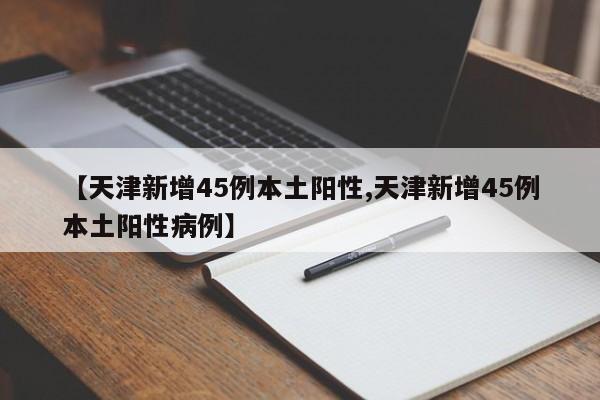 【天津新增45例本土阳性,天津新增45例本土阳性病例】