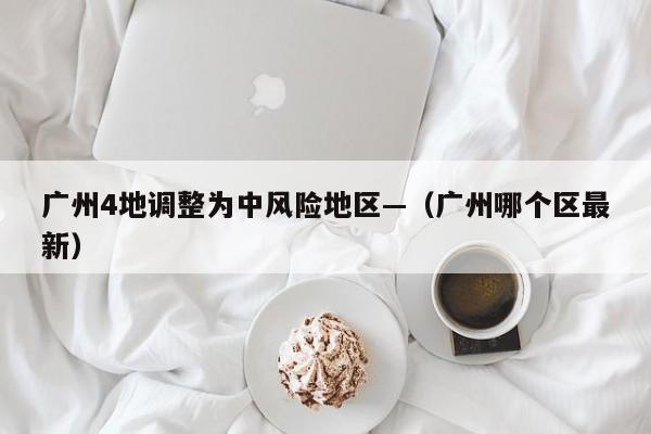 广州4地调整为中风险地区—（广州哪个区最新）