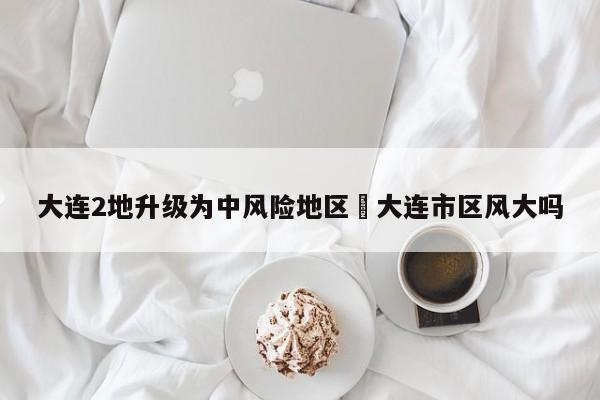 大连2地升级为中风险地区›大连市区风大吗