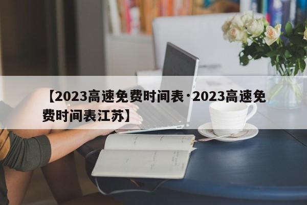 【2023高速免费时间表·2023高速免费时间表江苏】