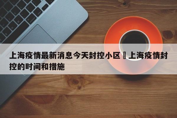 上海疫情最新消息今天封控小区›上海疫情封控的时间和措施