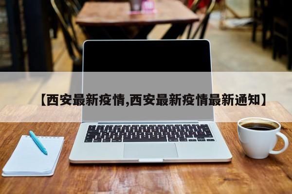 【西安最新疫情,西安最新疫情最新通知】