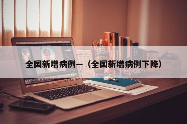 全国新增病例—（全国新增病例下降）