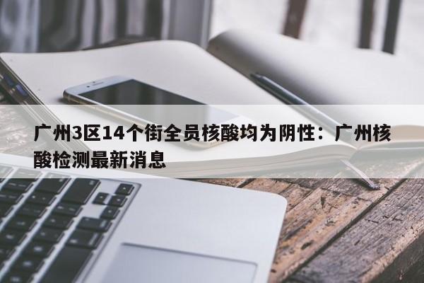 广州3区14个街全员核酸均为阴性：广州核酸检测最新消息