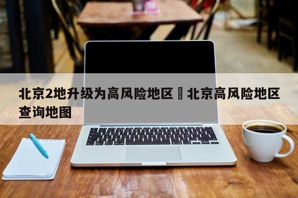 北京2地升级为高风险地区›北京高风险地区查询地图