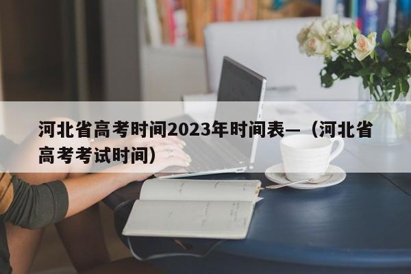 河北省高考时间2023年时间表—（河北省高考考试时间）