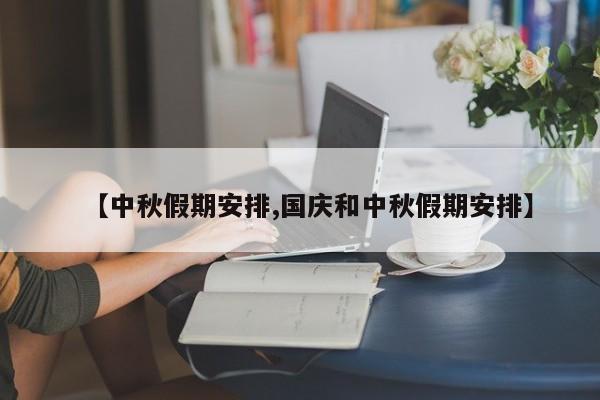 【中秋假期安排,国庆和中秋假期安排】