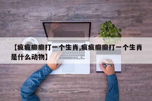 【疯疯癫癫打一个生肖,疯疯癫癫打一个生肖是什么动物】