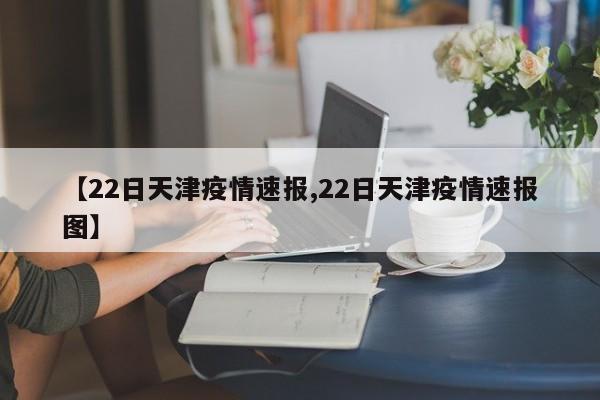 【22日天津疫情速报,22日天津疫情速报图】