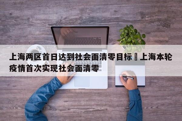 上海两区首日达到社会面清零目标›上海本轮疫情首次实现社会面清零