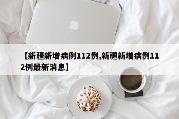 【新疆新增病例112例,新疆新增病例112例最新消息】