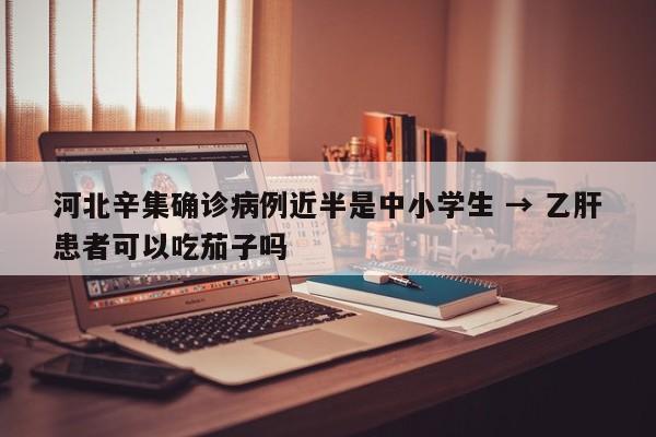 河北辛集确诊病例近半是中小学生 → 乙肝患者可以吃茄子吗