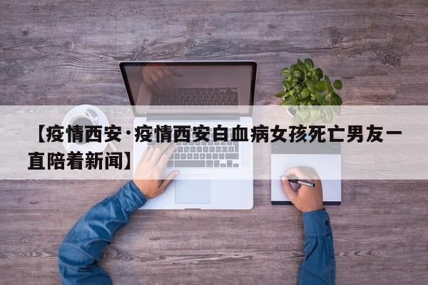 【疫情西安·疫情西安白血病女孩死亡男友一直陪着新闻】