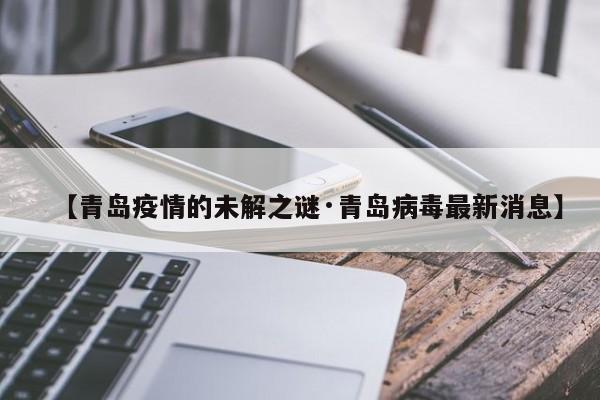 【青岛疫情的未解之谜·青岛病毒最新消息】