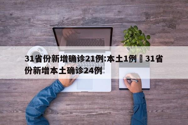 31省份新增确诊21例:本土1例›31省份新增本土确诊24例