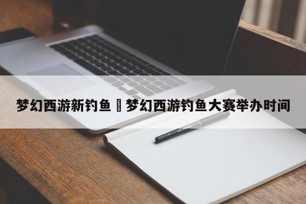 梦幻西游新钓鱼›梦幻西游钓鱼大赛举办时间